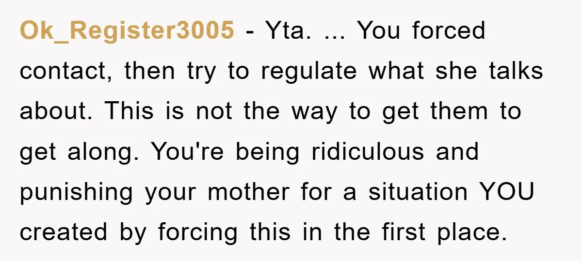 Ok_Register3005 − Yta. ... You forced contact, then try to regulate what she talks about. This is not the way to get them to get along. You're being ridiculous and...