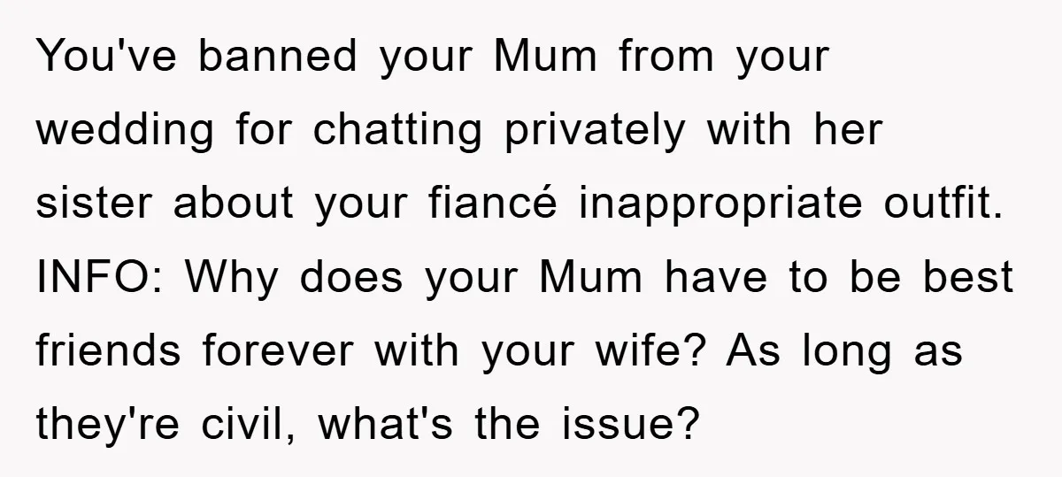 You've banned your Mum from your wedding for chatting privately with her sister about your fiancé inappropriate outfit. INFO: Why does your Mum have to be best friends forever with...
