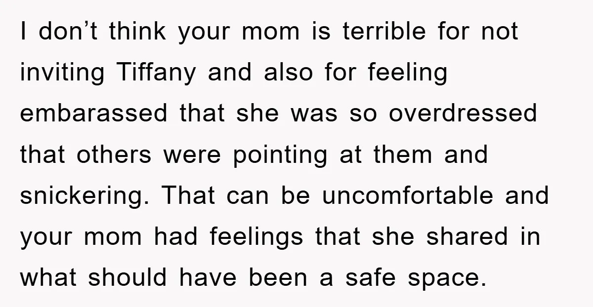 I don’t think your mom is terrible for not inviting Tiffany and also for feeling embarassed that she was so overdressed that others were pointing at them and snickering. That...