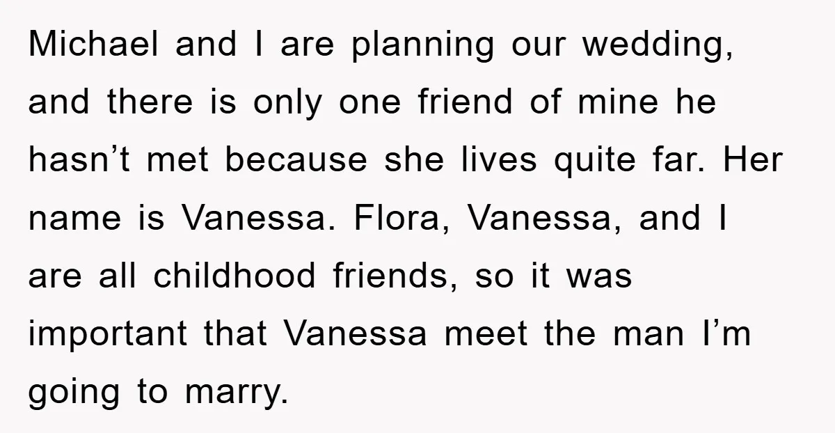 Michael and I are planning our wedding, and there is only one friend of mine he hasn’t met because she lives quite far. Her name is Vanessa. Flora, Vanessa, and...