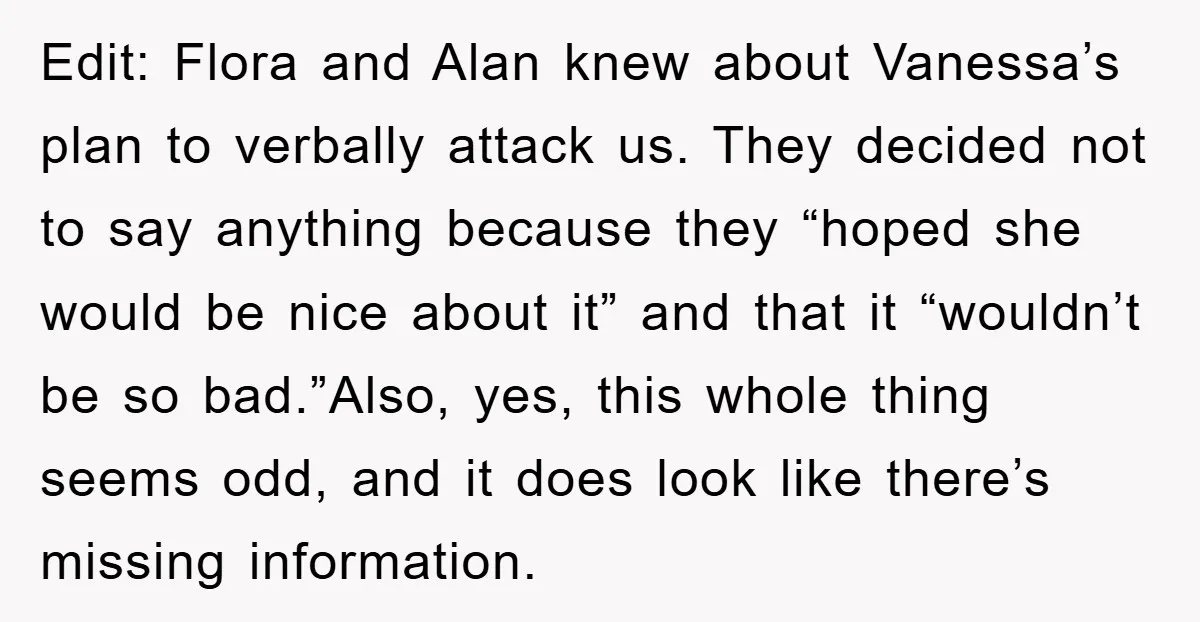Edit: Flora and Alan knew about Vanessa’s plan to verbally attack us. They decided not to say anything because they “hoped she would be nice about it” and that it...