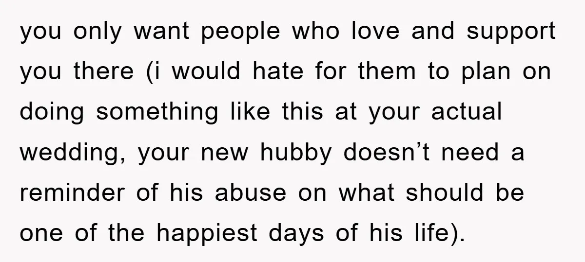 you only want people who love and support you there (i would hate for them to plan on doing something like this at your actual wedding, your new hubby doesn’t...