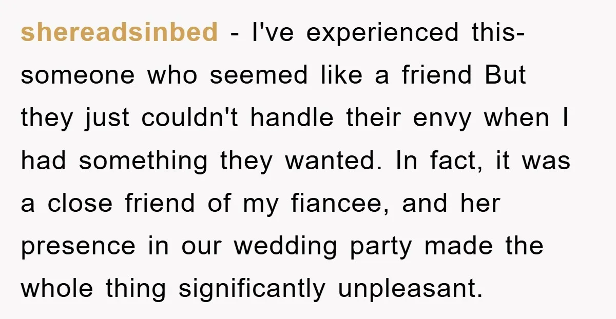shereadsinbed − I've experienced this-someone who seemed like a friend But they just couldn't handle their envy when I had something they wanted. In fact, it was a close friend...