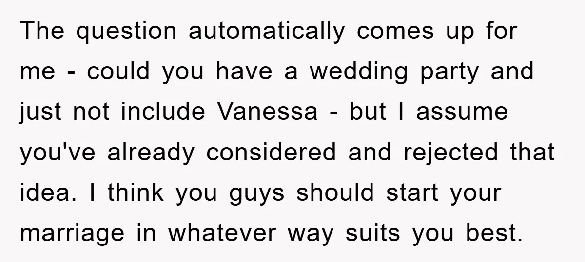 The question automatically comes up for me - could you have a wedding party and just not include Vanessa - but I assume you've already considered and rejected that idea....