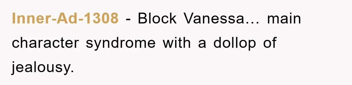 Inner-Ad-1308 − Block Vanessa… main character syndrome with a dollop of jealousy.