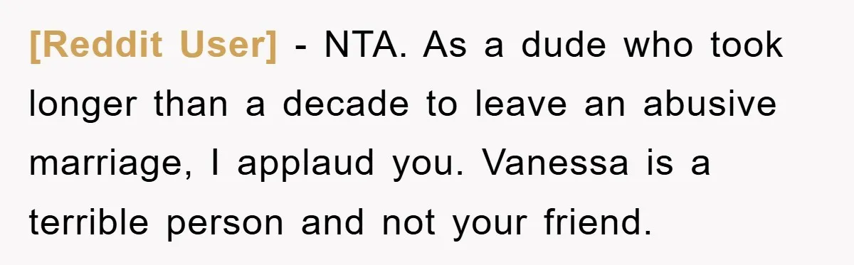 [Reddit User] − NTA. As a dude who took longer than a decade to leave an abusive marriage, I applaud you. Vanessa is a terrible person and not your friend.