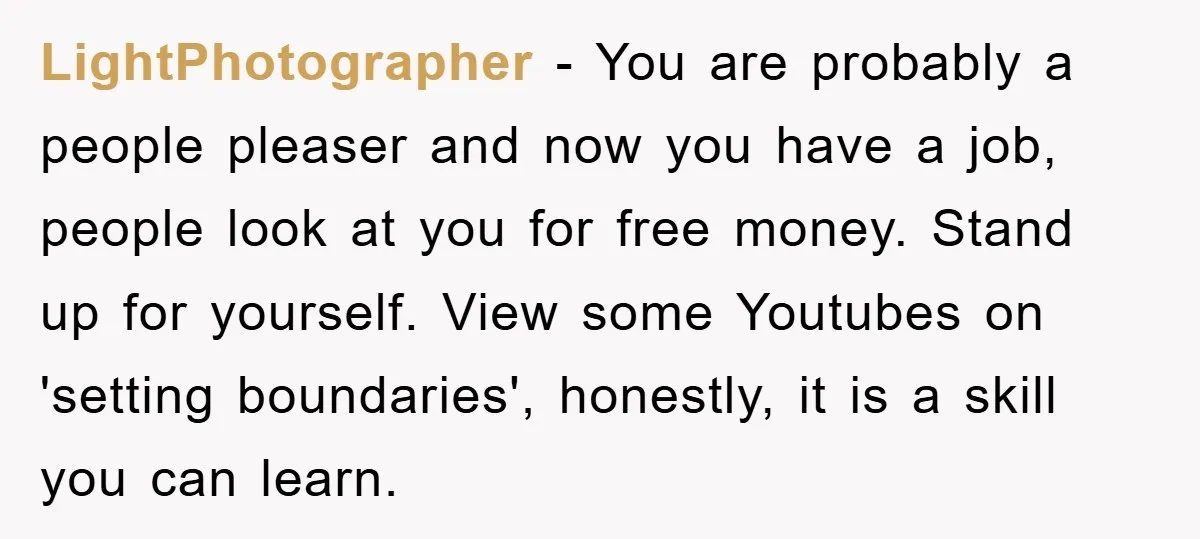 LightPhotographer − You are probably a people pleaser and now you have a job, people look at you for free money. Stand up for yourself. View some Youtubes on 'setting...