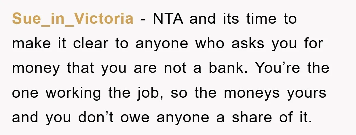Sue_in_Victoria − NTA and its time to make it clear to anyone who asks you for money that you are not a bank. You’re the one working the job, so...