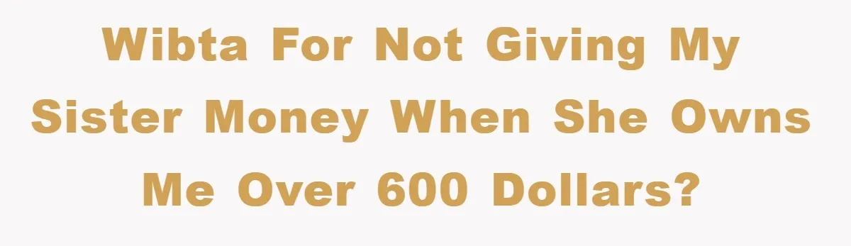 WIBTA for not giving my sister money when she owns me over 600 dollars?