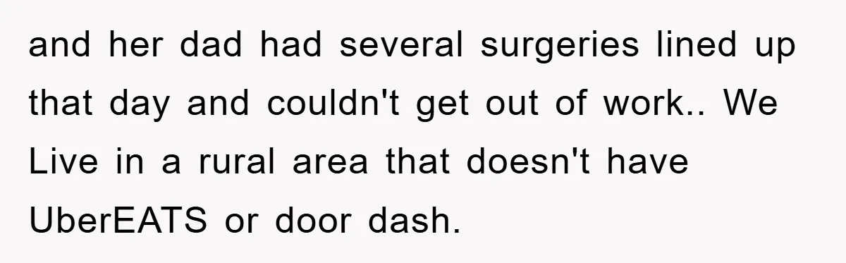 and her dad had several surgeries lined up that day and couldn't get out of work.. We Live in a rural area that doesn't have UberEATS or door dash.