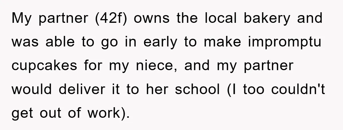 My partner (42f) owns the local bakery and was able to go in early to make impromptu cupcakes for my niece, and my partner would deliver it to her school...