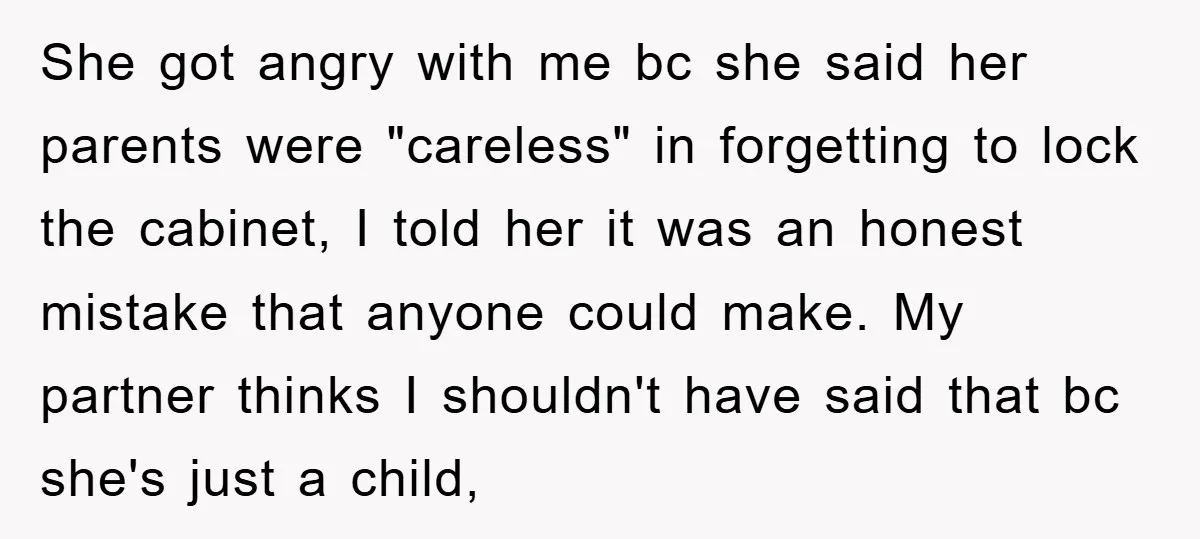 She got angry with me bc she said her parents were "careless" in forgetting to lock the cabinet, I told her it was an honest mistake that anyone could make....