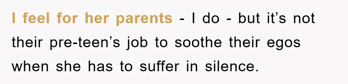 I feel for her parents - I do - but it’s not their pre-teen’s job to soothe their egos when she has to suffer in silence.