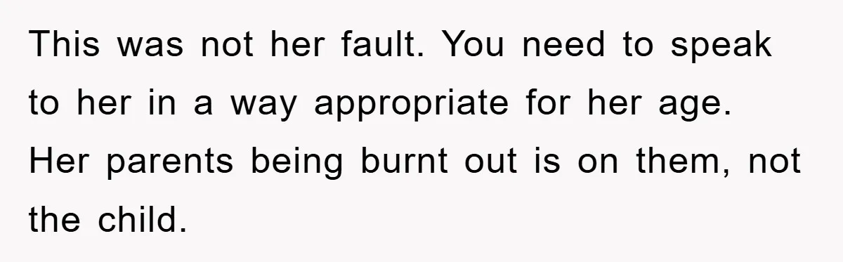 This was not her fault. You need to speak to her in a way appropriate for her age. Her parents being burnt out is on them, not the child.