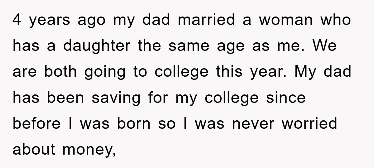 4 years ago my dad married a woman who has a daughter the same age as me. We are both going to college this year. My dad has been saving...