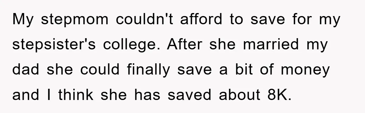 My stepmom couldn't afford to save for my stepsister's college. After she married my dad she could finally save a bit of money and I think she has saved about...