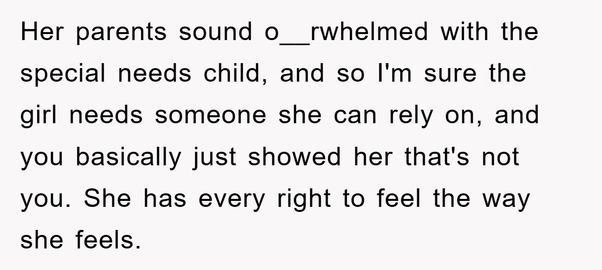 Her parents sound o__rwhelmed with the special needs child, and so I'm sure the girl needs someone she can rely on, and you basically just showed her that's not you....