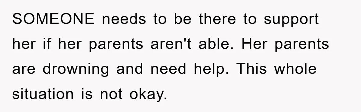 SOMEONE needs to be there to support her if her parents aren't able. Her parents are drowning and need help. This whole situation is not okay.