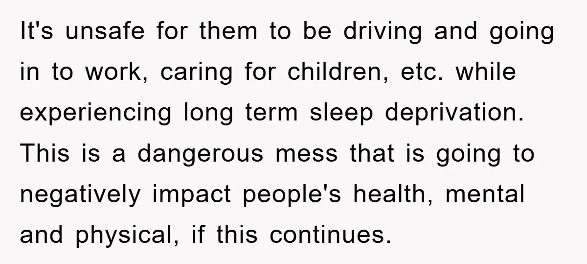 It's unsafe for them to be driving and going in to work, caring for children, etc. while experiencing long term sleep deprivation. This is a dangerous mess that is going...