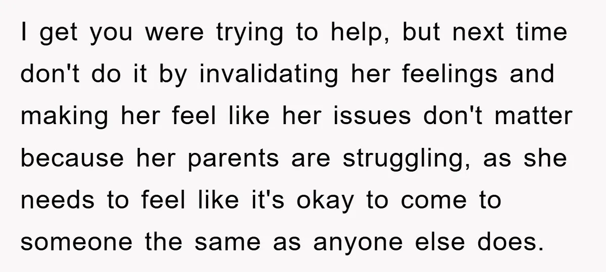 I get you were trying to help, but next time don't do it by invalidating her feelings and making her feel like her issues don't matter because her parents are...