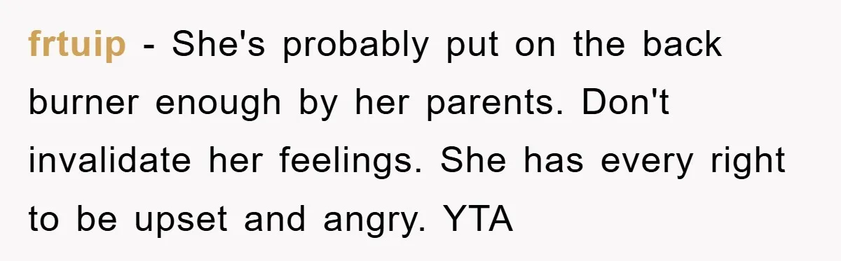 frtuip − She's probably put on the back burner enough by her parents. Don't invalidate her feelings. She has every right to be upset and angry. YTA