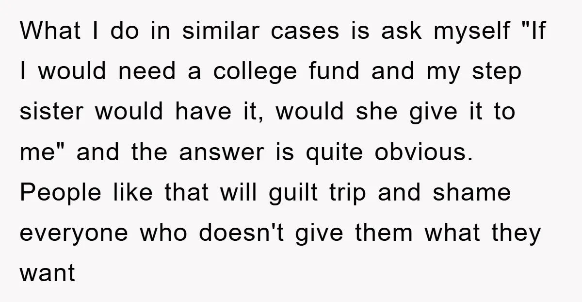 What I do in similar cases is ask myself "If I would need a college fund and my step sister would have it, would she give it to me" and...