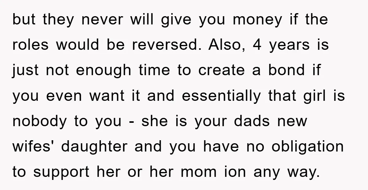 but they never will give you money if the roles would be reversed. Also, 4 years is just not enough time to create a bond if you even want it...