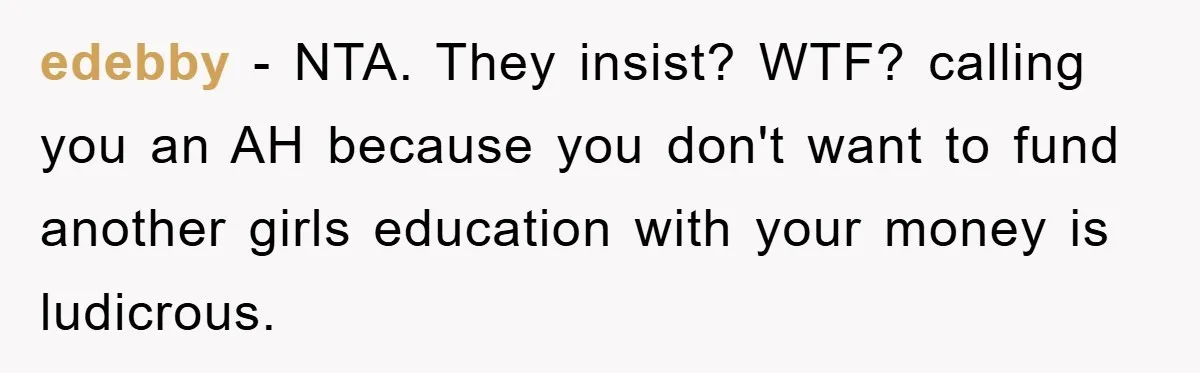 edebby − NTA. They insist? WTF? calling you an AH because you don't want to fund another girls education with your money is ludicrous.