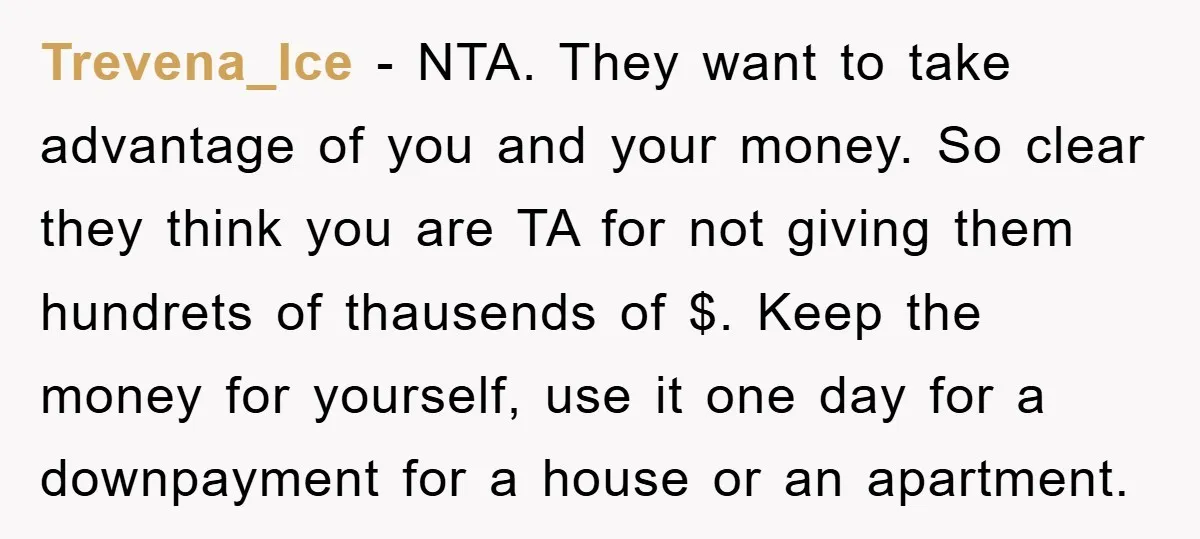 Trevena_Ice − NTA. They want to take advantage of you and your money. So clear they think you are TA for not giving them hundrets of thausends of $. Keep...