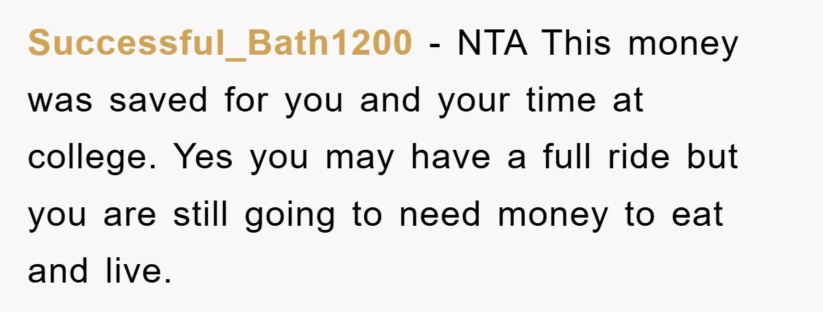 Successful_Bath1200 − NTA This money was saved for you and your time at college. Yes you may have a full ride but you are still going to need money to...