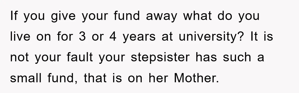 If you give your fund away what do you live on for 3 or 4 years at university? It is not your fault your stepsister has such a small fund,...