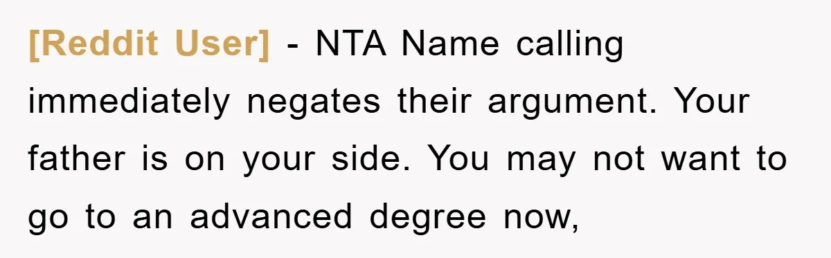 [Reddit User] − NTA Name calling immediately negates their argument. Your father is on your side. You may not want to go to an advanced degree now,