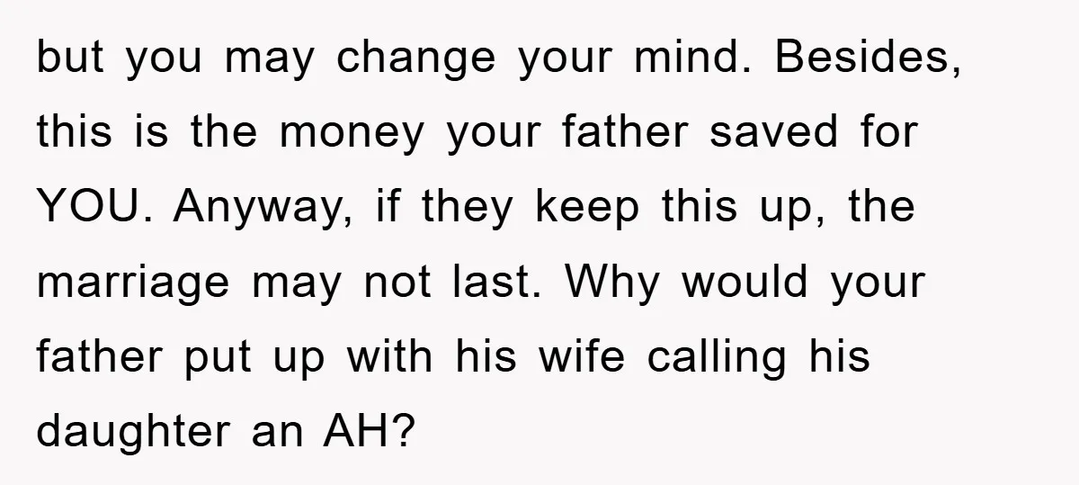 but you may change your mind. Besides, this is the money your father saved for YOU. Anyway, if they keep this up, the marriage may not last. Why would your...