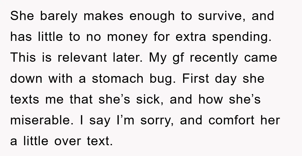She barely makes enough to survive, and has little to no money for extra spending. This is relevant later. My gf recently came down with a stomach bug. First day...