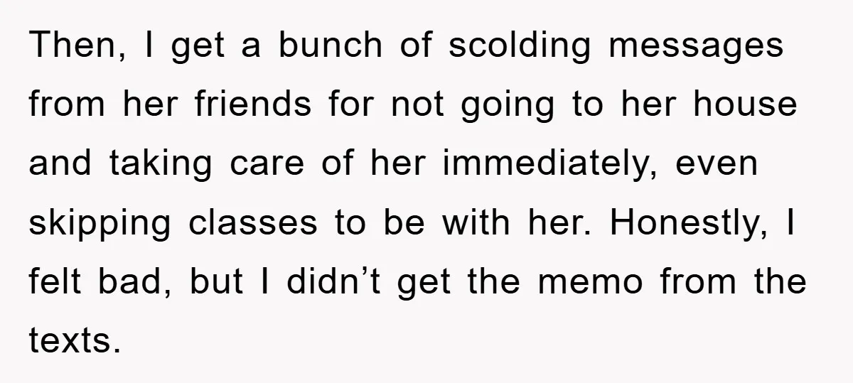 Then, I get a bunch of scolding messages from her friends for not going to her house and taking care of her immediately, even skipping classes to be with her....