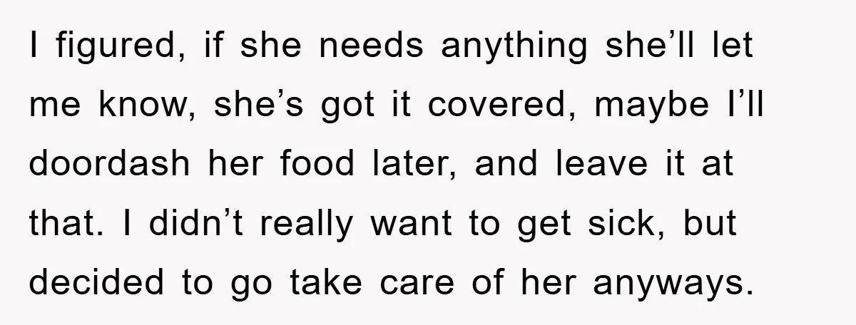I figured, if she needs anything she’ll let me know, she’s got it covered, maybe I’ll doordash her food later, and leave it at that. I didn’t really want to...