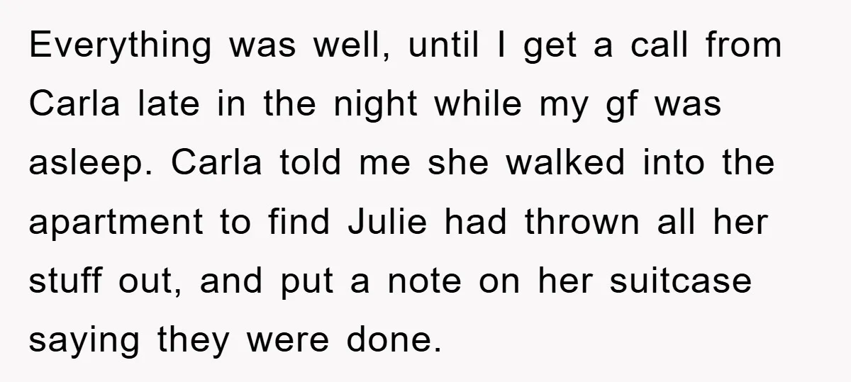 Everything was well, until I get a call from Carla late in the night while my gf was asleep. Carla told me she walked into the apartment to find Julie...
