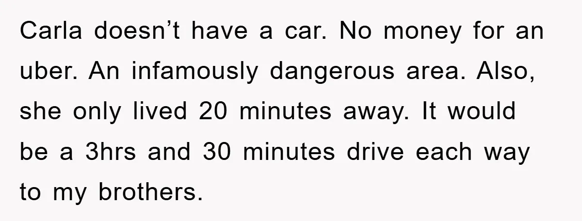 Carla doesn’t have a car. No money for an uber. An infamously dangerous area. Also, she only lived 20 minutes away. It would be a 3hrs and 30 minutes drive...