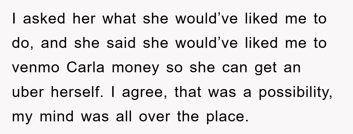 I asked her what she would’ve liked me to do, and she said she would’ve liked me to venmo Carla money so she can get an uber herself. I agree,...