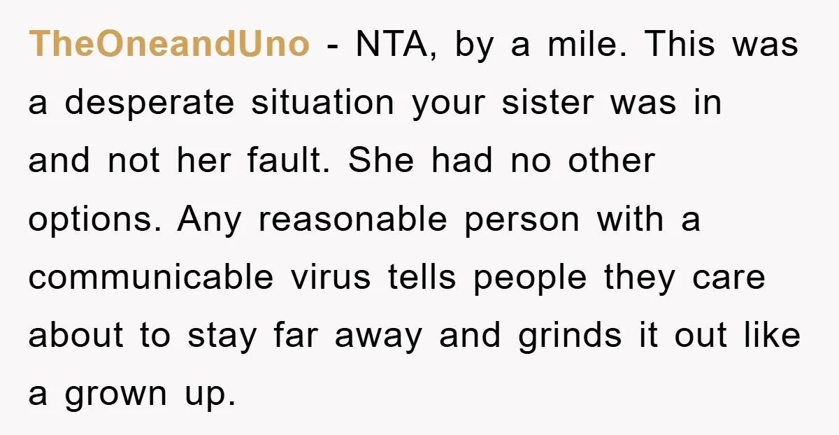 TheOneandUno − NTA, by a mile. This was a desperate situation your sister was in and not her fault. She had no other options. Any reasonable person with a communicable...