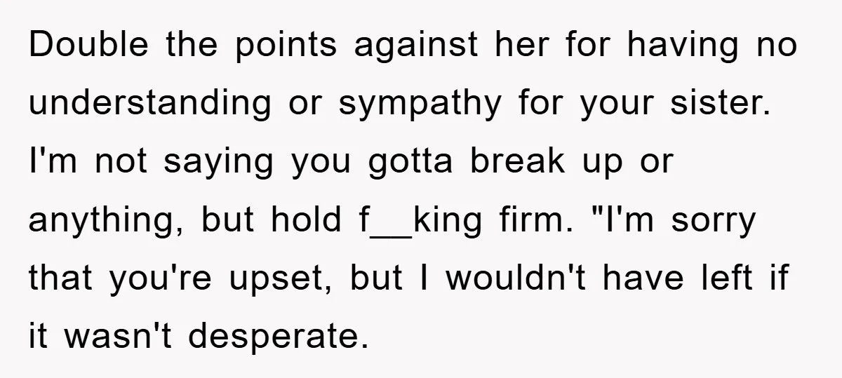 Double the points against her for having no understanding or sympathy for your sister. I'm not saying you gotta break up or anything, but hold f__king firm. "I'm sorry that...