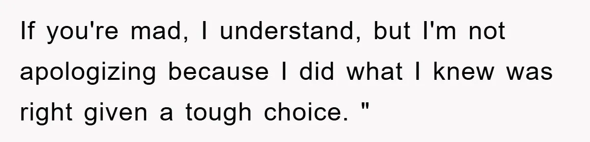 If you're mad, I understand, but I'm not apologizing because I did what I knew was right given a tough choice. "