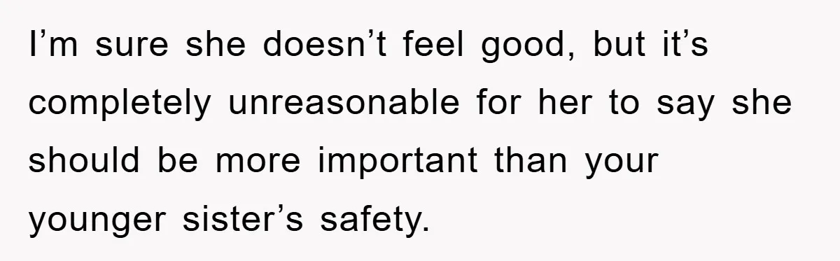 I’m sure she doesn’t feel good, but it’s completely unreasonable for her to say she should be more important than your younger sister’s safety.