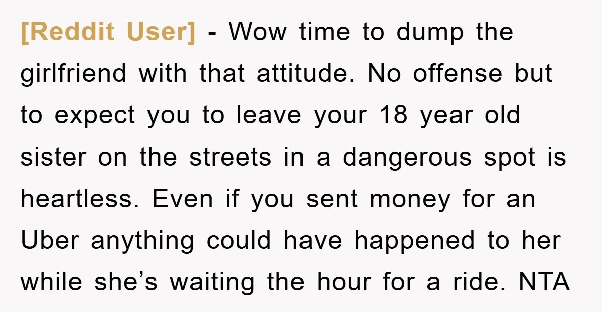 [Reddit User] − Wow time to dump the girlfriend with that attitude. No offense but to expect you to leave your 18 year old sister on the streets in a...