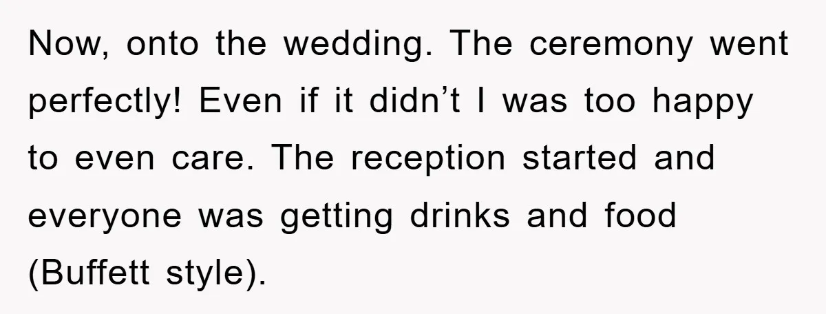 Now, onto the wedding. The ceremony went perfectly! Even if it didn’t I was too happy to even care. The reception started and everyone was getting drinks and food (Buffett...