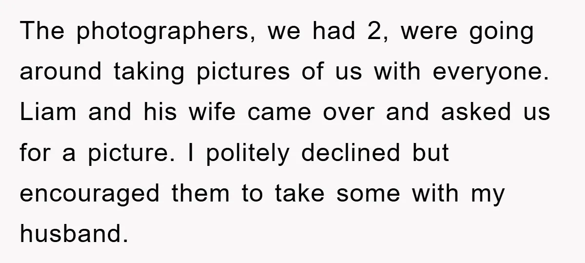 The photographers, we had 2, were going around taking pictures of us with everyone. Liam and his wife came over and asked us for a picture. I politely declined but...