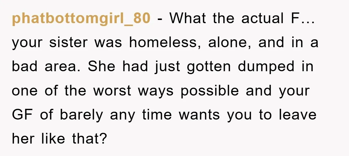phatbottomgirl_80 − What the actual F… your sister was homeless, alone, and in a bad area. She had just gotten dumped in one of the worst ways possible and your...