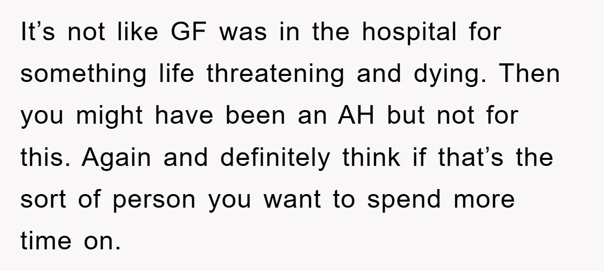 It’s not like GF was in the hospital for something life threatening and dying. Then you might have been an AH but not for this. Again and definitely think if...