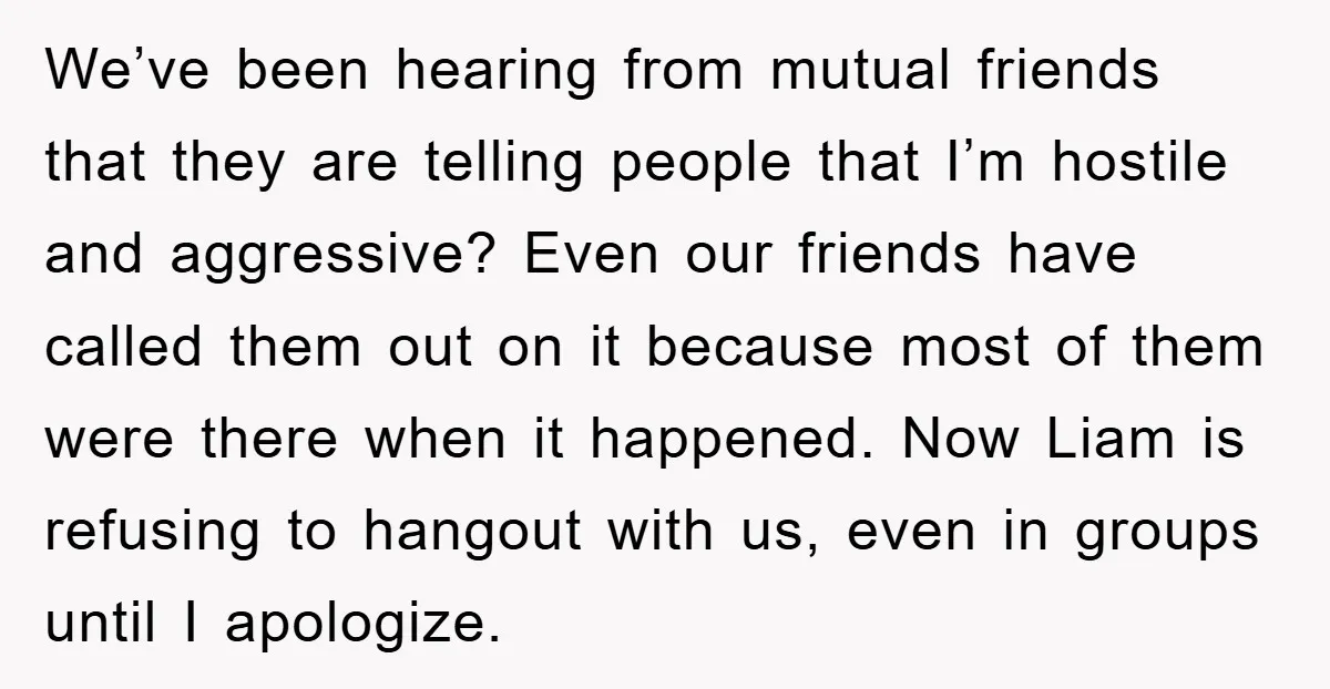 We’ve been hearing from mutual friends that they are telling people that I’m hostile and aggressive? Even our friends have called them out on it because most of them were...