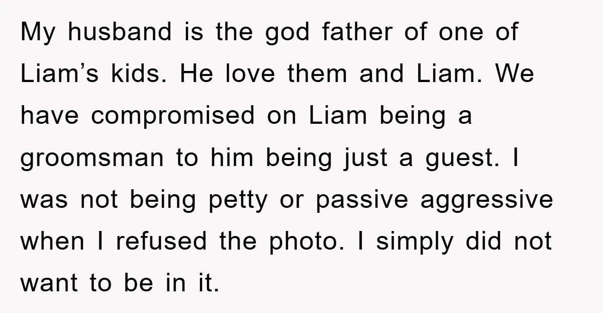 My husband is the god father of one of Liam’s kids. He love them and Liam. We have compromised on Liam being a groomsman to him being just a guest....
